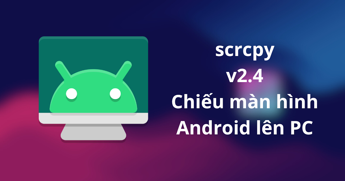 Phần mền Scrcpy chiếu màn hình Android lên máy tính cả có dây & không dây